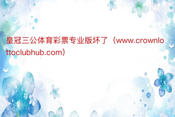 皇冠三公体育彩票专业版坏了（www.crownlottoclubhub.com）