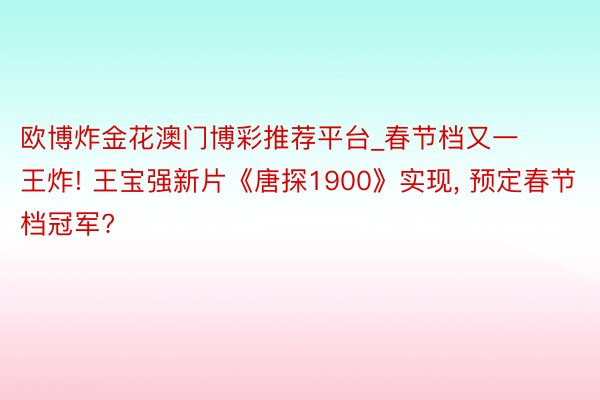 欧博炸金花澳门博彩推荐平台_春节档又一王炸! 王宝强新片《唐探1900》实现, 预定春节档冠军?