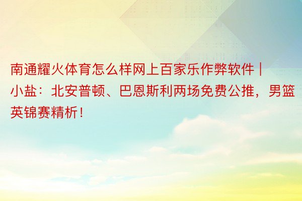 南通耀火体育怎么样网上百家乐作弊软件 | 小盐：北安普顿、巴恩斯利两场免费公推，男篮英锦赛精析！