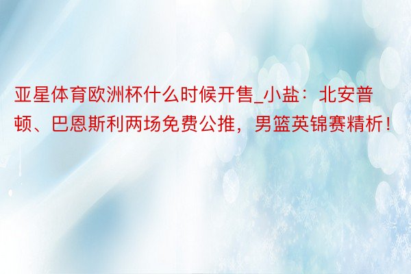 亚星体育欧洲杯什么时候开售_小盐：北安普顿、巴恩斯利两场免费公推，男篮英锦赛精析！