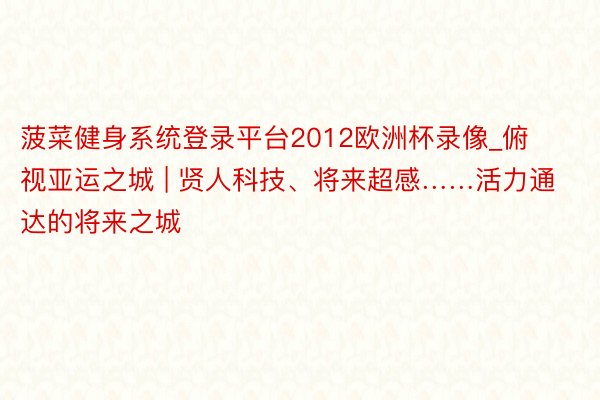 菠菜健身系统登录平台2012欧洲杯录像_俯视亚运之城 | 贤人科技、将来超感……活力通达的将来之城