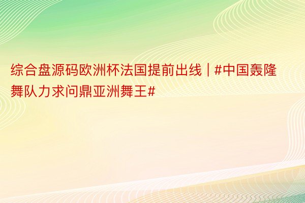 综合盘源码欧洲杯法国提前出线 | #中国轰隆舞队力求问鼎亚洲舞王#