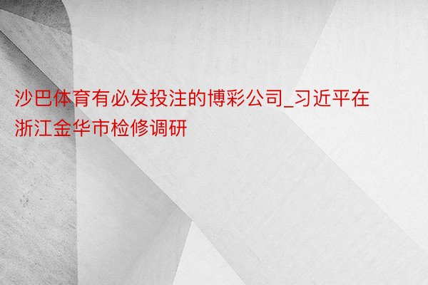 沙巴体育有必发投注的博彩公司_习近平在浙江金华市检修调研