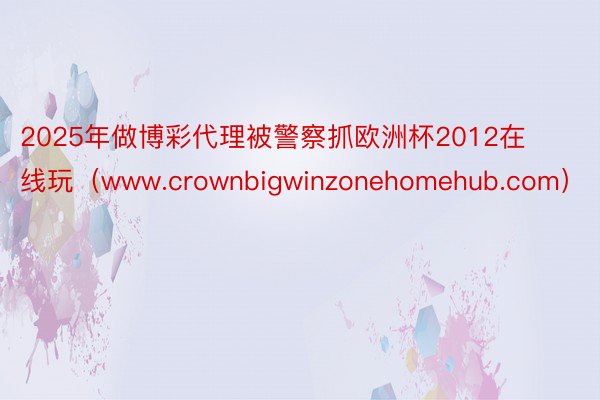 2025年做博彩代理被警察抓欧洲杯2012在线玩（www.crownbigwinzonehomehub.com）