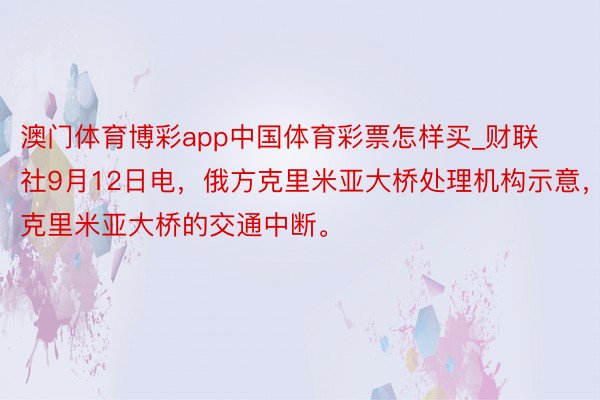 澳门体育博彩app中国体育彩票怎样买_财联社9月12日电，俄方克里米亚大桥处理机构示意，克里米亚大桥的交通中断。