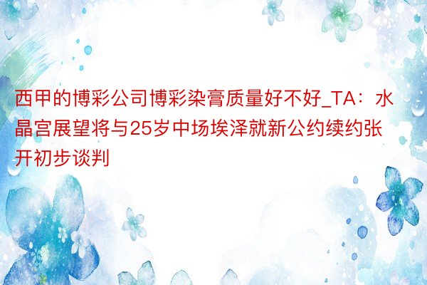 西甲的博彩公司博彩染膏质量好不好_TA：水晶宫展望将与25岁中场埃泽就新公约续约张开初步谈判