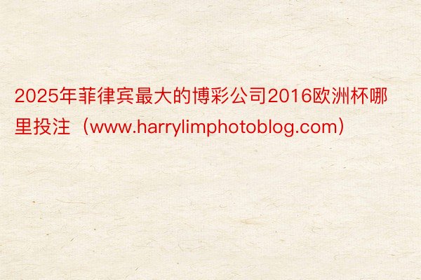 2025年菲律宾最大的博彩公司2016欧洲杯哪里投注（www.harrylimphotoblog.com）