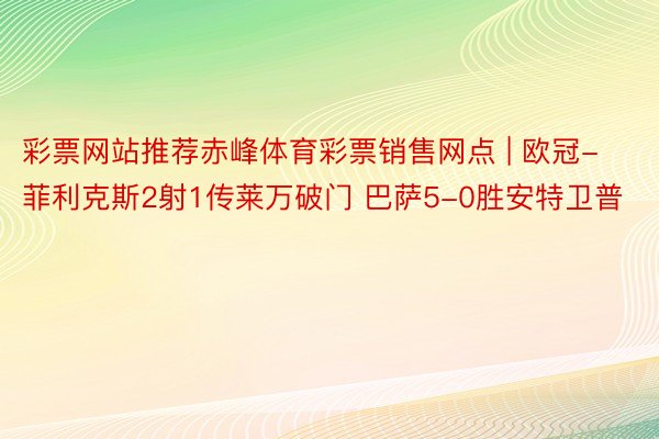 彩票网站推荐赤峰体育彩票销售网点 | 欧冠-菲利克斯2射1传莱万破门 巴萨5-0胜安特卫普