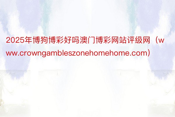 2025年博狗博彩好吗澳门博彩网站评级网（www.crowngambleszonehomehome.com）