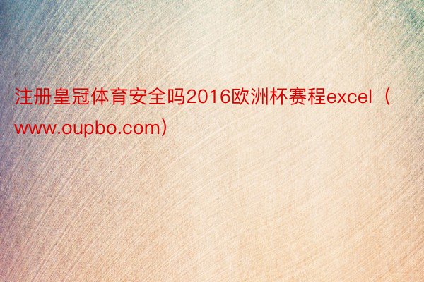 注册皇冠体育安全吗2016欧洲杯赛程excel（www.oupbo.com）