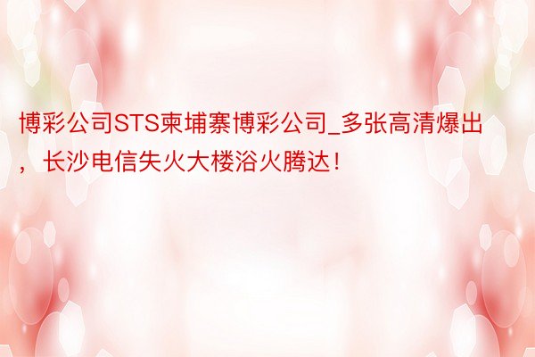 博彩公司STS柬埔寨博彩公司_多张高清爆出，长沙电信失火大楼浴火腾达！