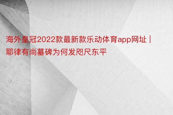 海外皇冠2022款最新款乐动体育app网址 | 耶律有尚墓碑为何发咫尺东平