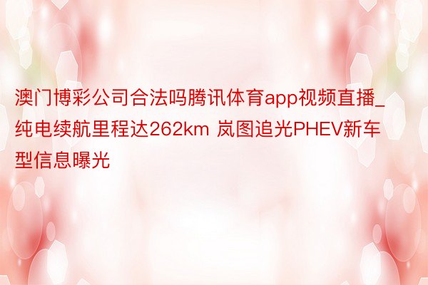 澳门博彩公司合法吗腾讯体育app视频直播_纯电续航里程达262km 岚图追光PHEV新车型信息曝光