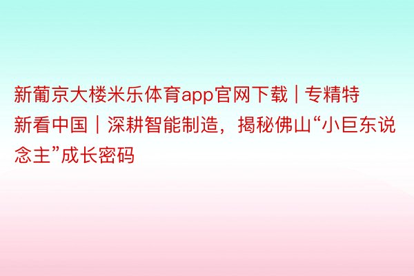 新葡京大楼米乐体育app官网下载 | 专精特新看中国｜深耕智能制造，揭秘佛山“小巨东说念主”成长密码