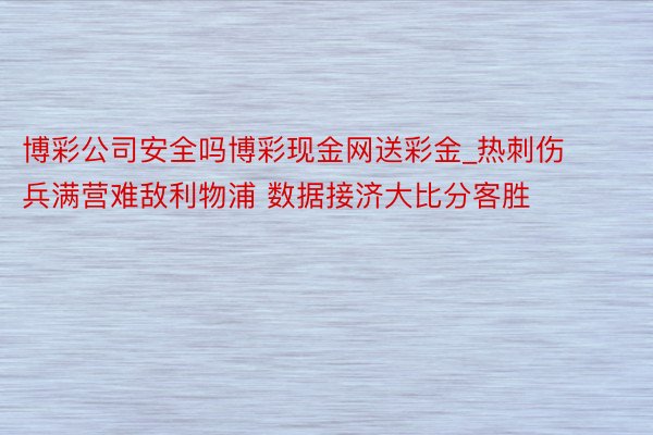 博彩公司安全吗博彩现金网送彩金_热刺伤兵满营难敌利物浦 数据接济大比分客胜