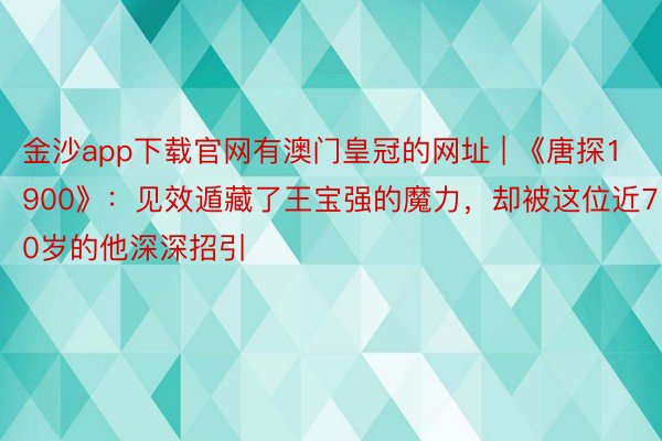 金沙app下载官网有澳门皇冠的网址 | 《唐探1900》：见效遁藏了王宝强的魔力，却被这位近70岁的他深深招引