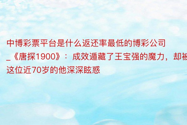 中博彩票平台是什么返还率最低的博彩公司_《唐探1900》：成效遁藏了王宝强的魔力，却被这位近70岁的他深深眩惑