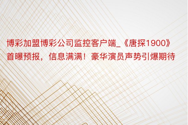 博彩加盟博彩公司监控客户端_《唐探1900》首曝预报，信息满满！豪华演员声势引爆期待