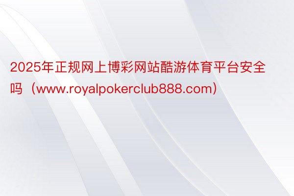 2025年正规网上博彩网站酷游体育平台安全吗（www.royalpokerclub888.com）