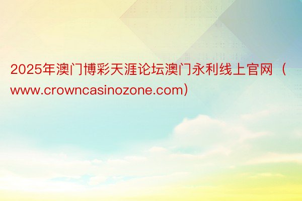 2025年澳门博彩天涯论坛澳门永利线上官网（www.crowncasinozone.com）