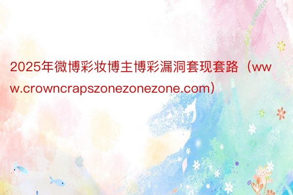 2025年微博彩妆博主博彩漏洞套现套路（www.crowncrapszonezonezone.com）