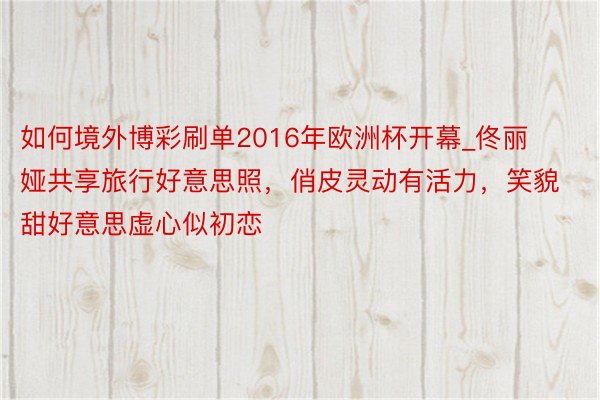 如何境外博彩刷单2016年欧洲杯开幕_佟丽娅共享旅行好意思照，俏皮灵动有活力，笑貌甜好意思虚心似初恋