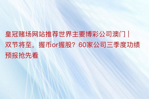 皇冠赌场网站推荐世界主要博彩公司澳门 | 双节将至，握币or握股？60家公司三季度功绩预报抢先看