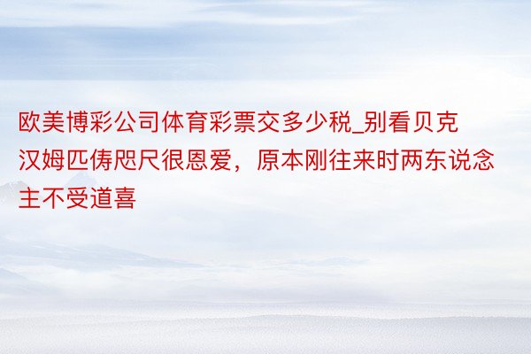 欧美博彩公司体育彩票交多少税_别看贝克汉姆匹俦咫尺很恩爱，原本刚往来时两东说念主不受道喜