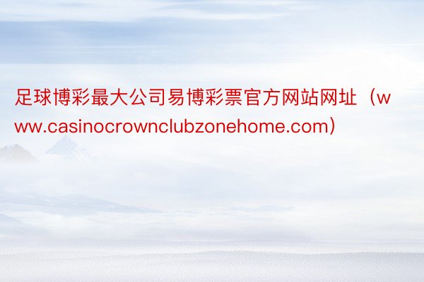 足球博彩最大公司易博彩票官方网站网址（www.casinocrownclubzonehome.com）